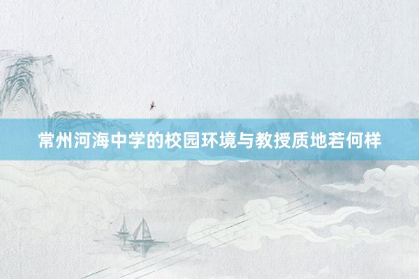 常州河海中学的校园环境与教授质地若何样