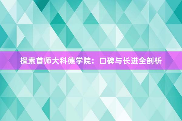探索首师大科德学院：口碑与长进全剖析