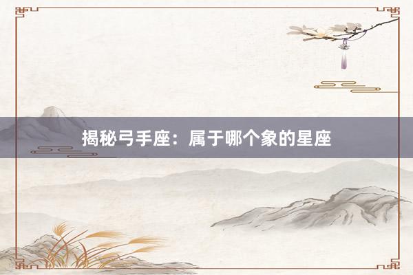 揭秘弓手座:属于哪个象的星座