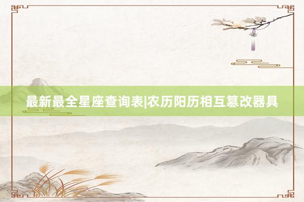 最新最全星座查询表|农历阳历相互篡改器具