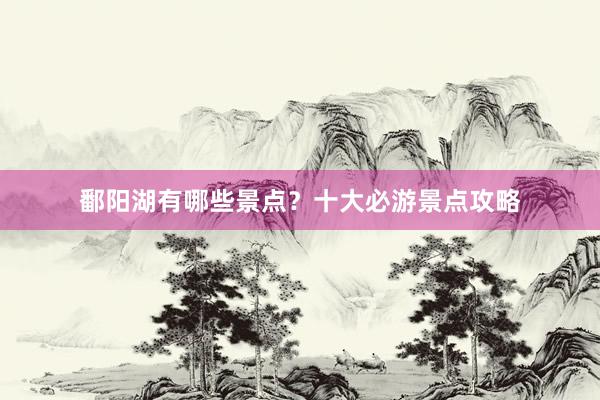 鄱阳湖有哪些景点?十大必游景点攻略