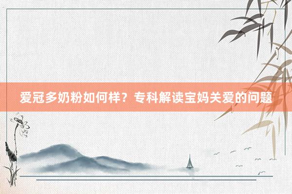 爱冠多奶粉如何样?专科解读宝妈关爱的问题