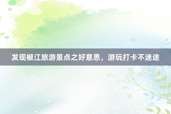 发现椒江旅游景点之好意思，游玩打卡不迷途