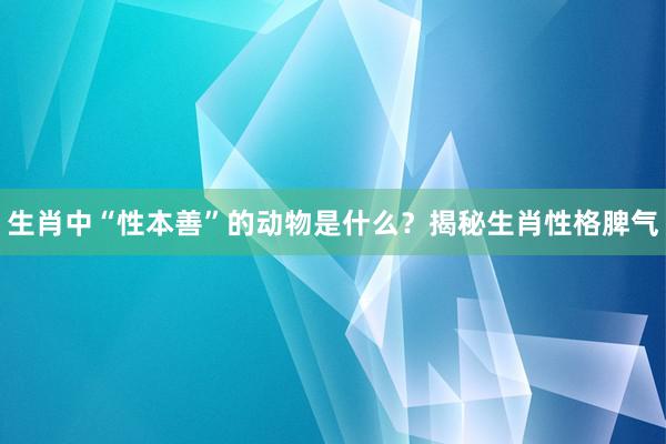 生肖中“性本善”的动物是什么?揭秘生肖性格脾气